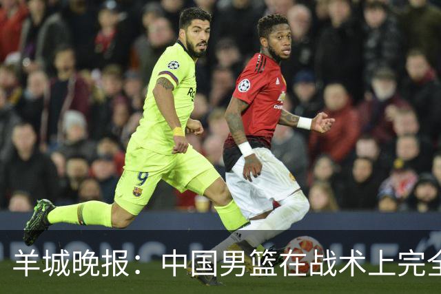 羊城晚报：中国男篮在战术上完全处于被动 场上队员显得有些无奈