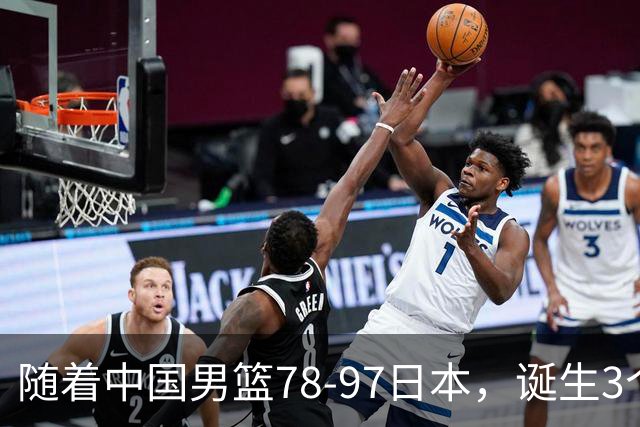 随着中国男篮78-97日本，诞生3个意外2个事实，郭士强王俊杰上榜